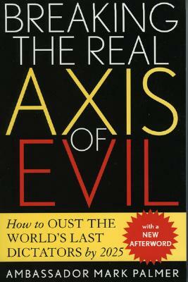 Breaking the Real Axis of Evil: How to Oust the World's Last Dictators by 2025 by Mark Malmer