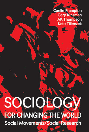 Sociology for Changing the World: Social Movements/Social Research by Kate Tilleczek, Andrew Thompson, Caelie Frampton, Gary Kinsman