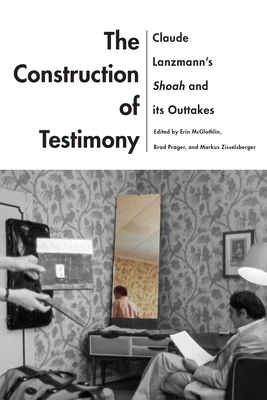 The Construction of Testimony: Claude Lanzmann's Shoah and Its Outtakes by 