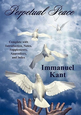 Perpetual Peace: Complete with Introduction, Notes, Supplements, Appendices, and Index by Immanuel Kant