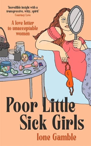 Poor Little Sick Girls: A love letter to unacceptable women by Ione Gamble