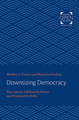 Downsizing Democracy: How America Sidelined Its Citizens and Privatized Its Public by Matthew A. Crenson, Benjamin Ginsberg