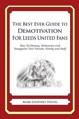 The Best Ever Guide to Demotivation for Leeds United Fans: How To Dismay, Dishearten and Disappoint Your Friends, Family and Staff by Mark Geoffrey Young