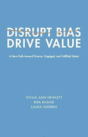 Disrupt Bias, Drive Value: A New Path Toward Diverse, Engaged, and Fulfilled Talent (Center for Talent Innovation) by Laura Sherbin, Ripa Rashid, Sylvia Ann Hewlett
