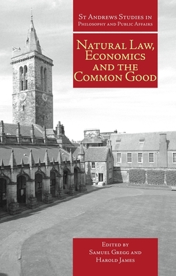 Natural Law, Economics and the Common Good by Samuel Gregg, Harold James