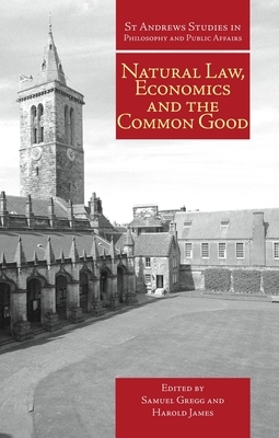 Natural Law, Economics and the Common Good by Harold James, Samuel Gregg