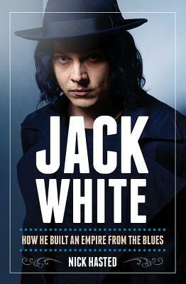 Nick Hasted: Jack White - How He Built an Empire from the Blues by Nick Hasted