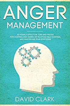 Anger Management: 30 Highly Effective Tips and Tricks for Controlling Anger, Developing Self-Control, and Mastering Your Emotions by David M. Clark
