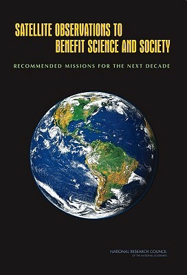 Satellite Observations to Benefit Science and Society: Recommended Missions for the Next Decade by Space Studies Board, Committee on Earth Science and Applicati, National Research Council