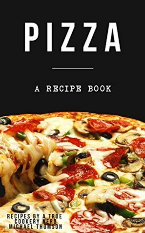 Pizza: A cookbook filled with recipes perfect bread, sauce and toppings: A cookbook full of delicious pizza recipes by Michael Thomson