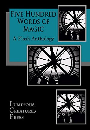 Five Hundred Words of Magic by Holly Geely, N.E. Chenier, Beth Deitchman, Catherine Connolly, Jacki Donnellan, Mark A. King, David Borrowdale, Emily June Street, Karl A. Russell, Voima Oy