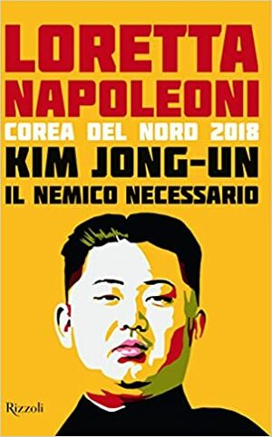 Kim Jong-un, il nemico necessario. Corea del Nord 2018 by Loretta Napoleoni