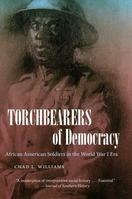 Torchbearers of Democracy: African American Soldiers in the World War I Era by Chad L. Williams