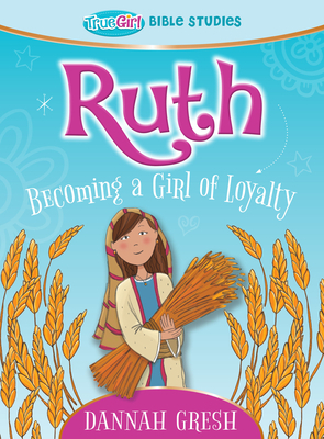 Ruth: Becoming a Girl of Loyalty -- True Girl Bible Studies by Dannah Gresh