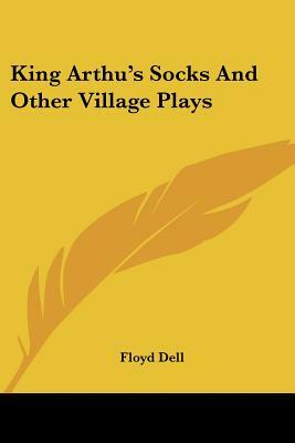 King Arthu's Socks And Other Village Plays by Floyd Dell