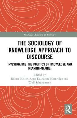 The Sociology of Knowledge Approach to Discourse: Investigating the Politics of Knowledge and Meaning-Making. by 