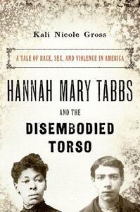 Hannah Mary Tabbs and the Disembodied Torso: A Tale of Race, Sex, and Violence in America by Kali Nicole Gross