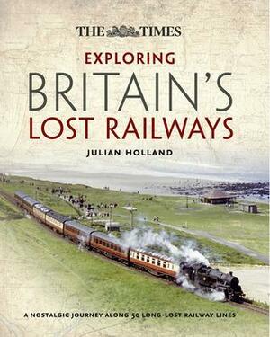 Exploring Britain's Lost Railways by Julian Holland