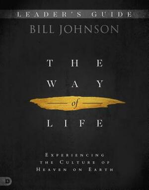 The Way of Life Leader's Guide: Experiencing the Culture of Heaven on Earth by Bill Johnson