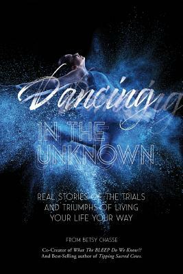 Dancing In The Unknown: Real stories of the trials and triumphs of living your life your way. by Betsy Chasse, Cate Montana