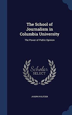 The School of Journalism in Columbia University: The Power of Public Opinion by Joseph Pulitzer