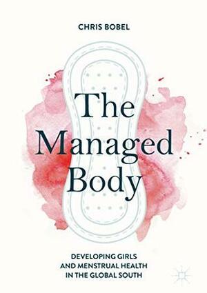 The Managed Body: Developing Girls and Menstrual Health in the Global South by Chris Bobel