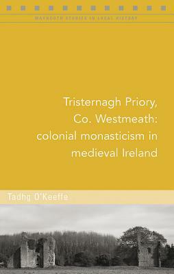 Tristernagh Priory, Co. Westmeath: Colonial Monasticism in Medieval Ireland by Tadhg O'Keeffe
