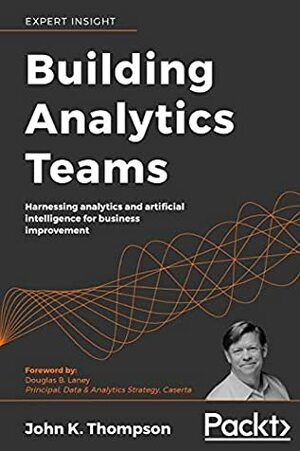 Building Analytics Teams: Harnessing analytics and artificial intelligence for business improvement by Douglas B. Laney, John K. Thompson