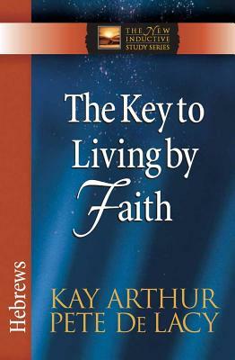 The Key to Living by Faith: Hebrews by Kay Arthur, Pete de Lacy