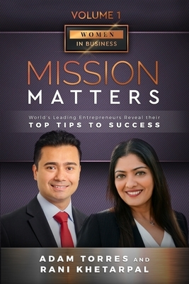 Mission Matters: World's Leading Entrepreneurs Reveal Their Top Tips To Success (Women in Business Vol. 1 - Edition 4) by Khetarpal, Adam Torres