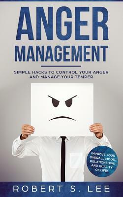 Anger Management: Simple Hacks to Control Your Anger and Manage Your Temper. Improve Your Overall Mood, Relationships and Quality of Lif by Robert Lee