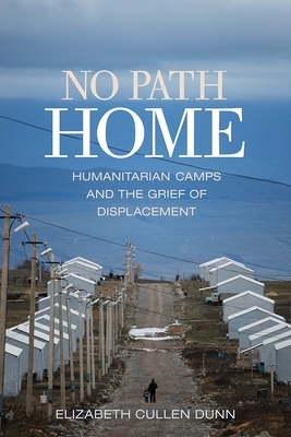 No Path Home: Humanitarian Camps and the Grief of Displacement by Elizabeth Cullen Dunn