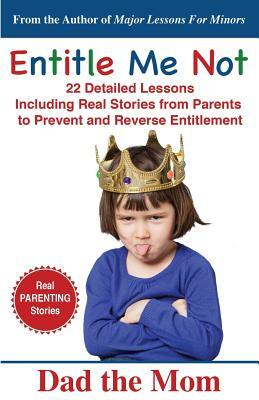 Entitle Me Not: 22 Detailed Lessons Including Real Stories from Parents to Prevent and Reverse Entitlement by Dad the Mom