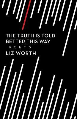 The Truth Is Told Better This Way by Liz Worth