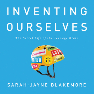 Inventing Ourselves: The Secret Life of the Teenage Brain by Sarah-Jayne Blakemore