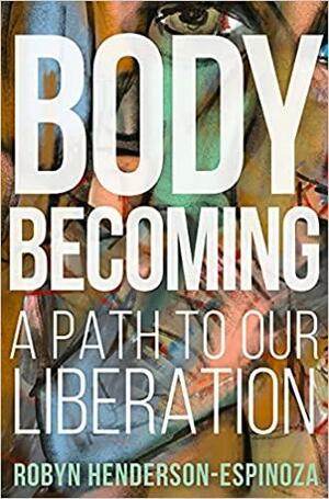 Body Becoming: A Path to Our Liberation by Robyn Henderson-Espinoza