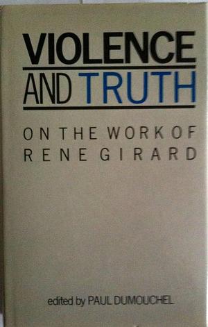 Violence and Truth: On the Work of René Girard by Paul Dumouchel