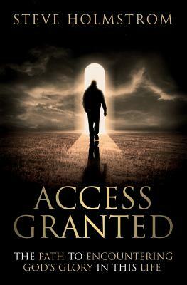 Access Granted: The Path to Encountering God's Glory in this Life by Steven M. Holmstrom