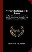 Freytag's Technique of the Drama: An Exposition of Dramatic Composition and Art. An Authorized Translation From the 6th German Ed. by Elias J. MacEwan by Elias J MacEwan, Gustav Freytag