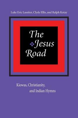 The Jesus Road: Kiowas, Christianity, and Indian Hymns [With CD] by Luke Eric Lassiter, Ralph Kotay, Clyde Ellis