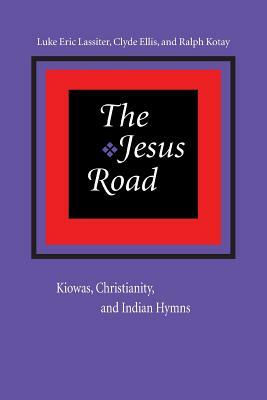 The Jesus Road: Kiowas, Christianity, and Indian Hymns [With CD] by Ralph Kotay, Luke Eric Lassiter, Clyde Ellis