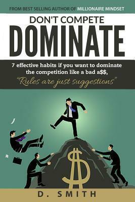 Don't Compete Dominate: 7 Effective Habits if you want to dominate the competition like bad a$$ by D. Smith