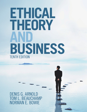 Ethical Theory and Business by Denis G. Arnold, Norman E. Bowie, Tom L. Beauchamp