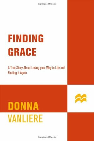 Finding Grace: A True Story About Losing Your Way In Life...And Finding It Again by Donna VanLiere