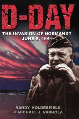 D-day: The Invasion Of Normandy, June 6, 1944 by Michael Varhola, Randal J. Holderfield, Michael J. Varhola