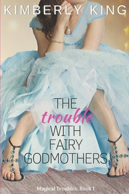 The Trouble with Fairy Godmothers by Kimberly King