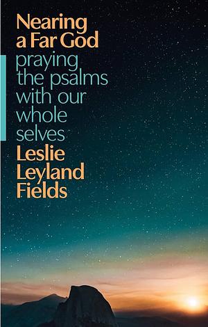 Nearing a Far God: Praying the Psalms with Our Whole Selves by Leslie Leyland Fields