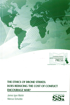The Ethics of Drone Strikes: Does Reducing the Cost of Conflict Encourage War?: Does Reducing the Cost of Conflict Encourage War? by James Igoe Walsh, Marcus Schulzke