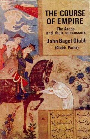 The Course Of Empire: The Arabs and their successors by John Bagot Glubb