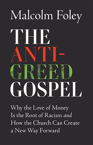 The Anti-Greed Gospel: Why the Love of Money Is the Root of Racism and How the Church Can Create a New Way Forward by Malcolm Foley